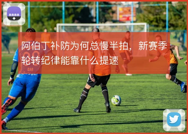 阿伯丁补防为何总慢半拍,新赛季轮转纪律能靠什么提速