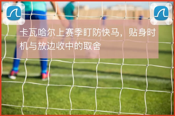 卡瓦哈尔上赛季盯防快马，贴身时机与放边收中的取舍
