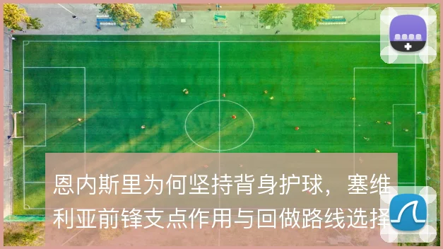 恩内斯里为何坚持背身护球,塞维利亚前锋支点作用与回做路线选择