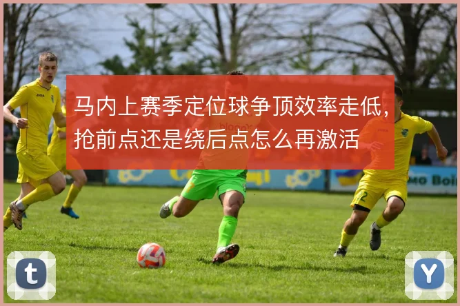 马内上赛季定位球争顶效率走低，抢前点还是绕后点怎么再激活