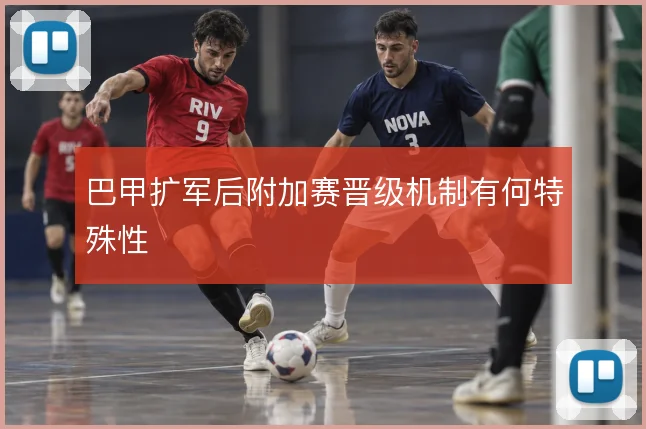 巴甲扩军后附加赛晋级机制有何特殊性