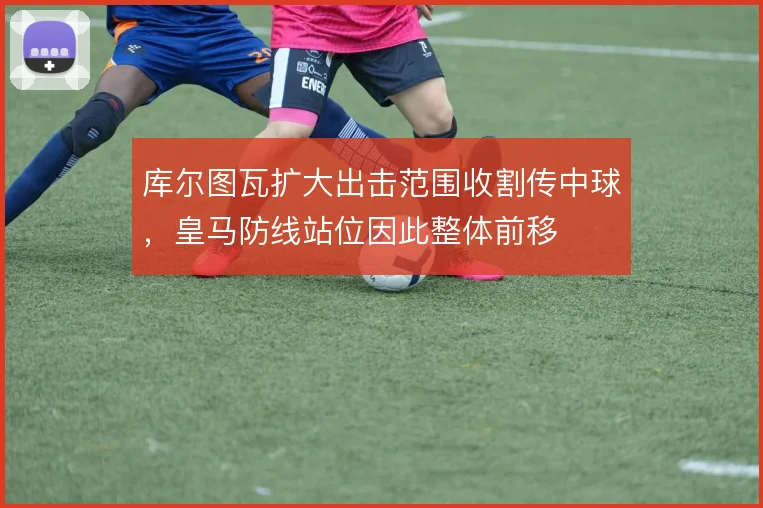库尔图瓦扩大出击范围收割传中球,皇马防线站位因此整体前移