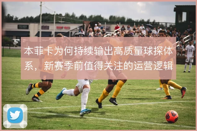 本菲卡为何持续输出高质量球探体系，新赛季前值得关注的运营逻辑