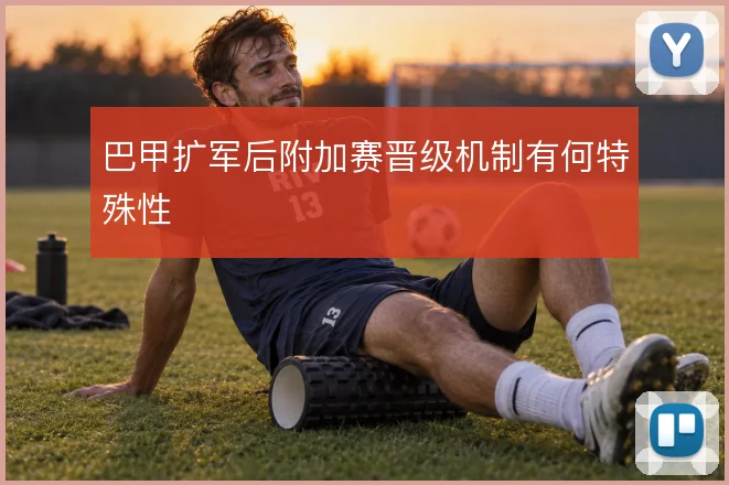 巴甲扩军后附加赛晋级机制有何特殊性
