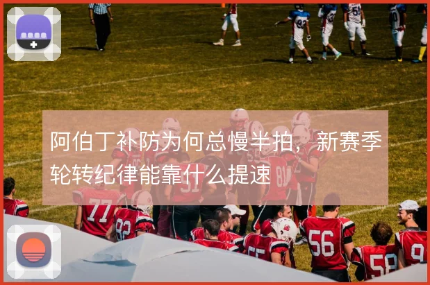 阿伯丁补防为何总慢半拍,新赛季轮转纪律能靠什么提速