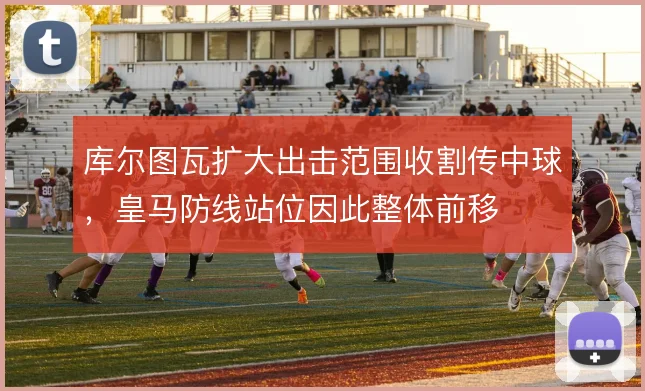 库尔图瓦扩大出击范围收割传中球,皇马防线站位因此整体前移