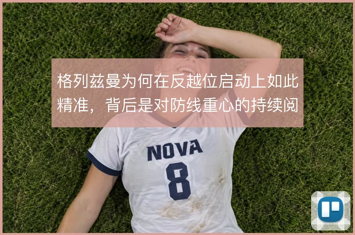 格列兹曼为何在反越位启动上如此精准，背后是对防线重心的持续阅读