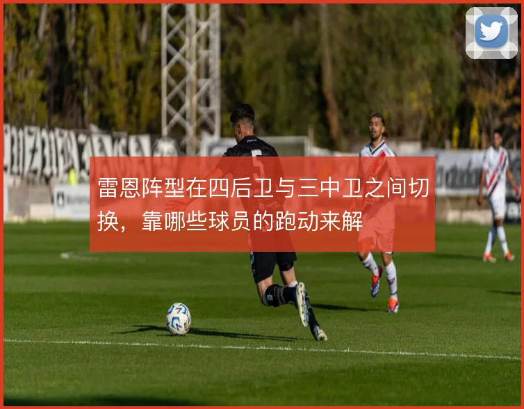 雷恩阵型在四后卫与三中卫之间切换，靠哪些球员的跑动来解