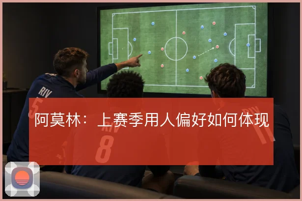 阿莫林：上赛季用人偏好如何体现