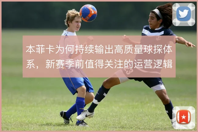 本菲卡为何持续输出高质量球探体系，新赛季前值得关注的运营逻辑