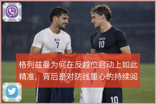 格列兹曼为何在反越位启动上如此精准，背后是对防线重心的持续阅读