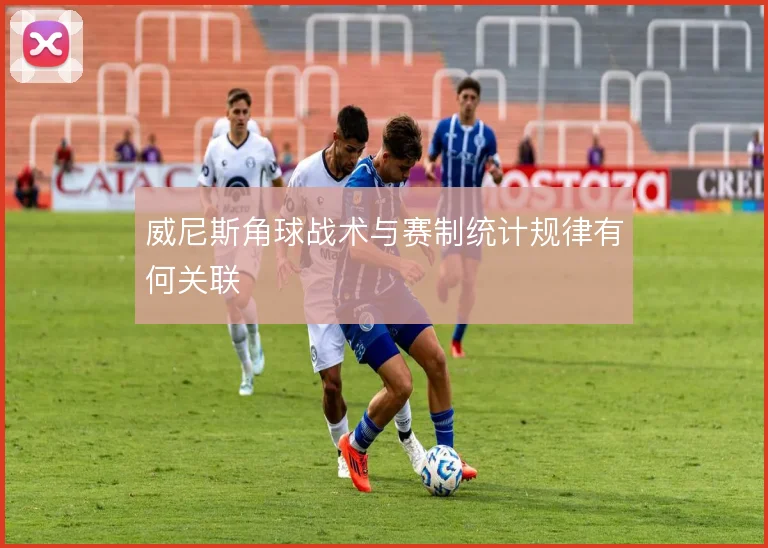 威尼斯角球战术与赛制统计规律有何关联