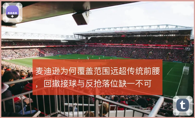 麦迪逊为何覆盖范围远超传统前腰,回撤接球与反抢落位缺一不可