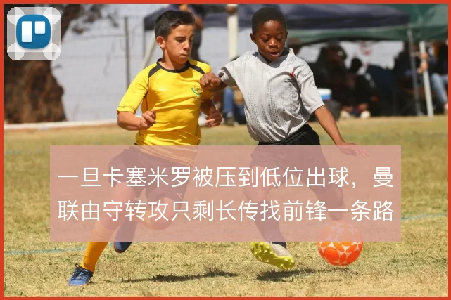 一旦卡塞米罗被压到低位出球，曼联由守转攻只剩长传找前锋一条路