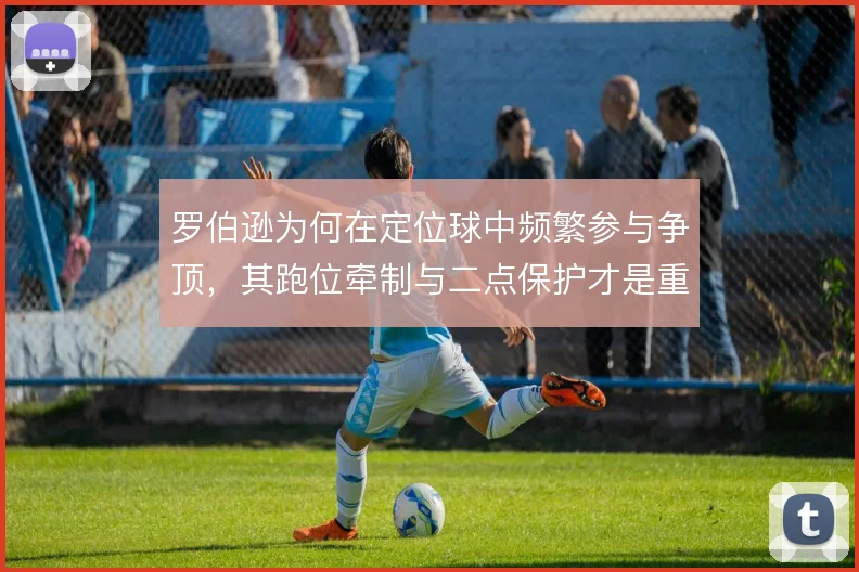 罗伯逊为何在定位球中频繁参与争顶，其跑位牵制与二点保护才是重点