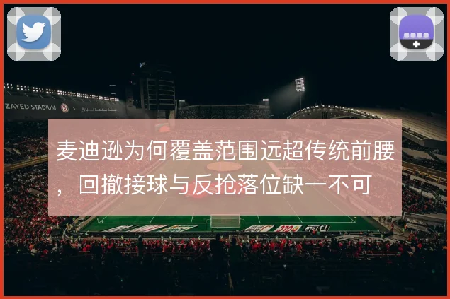 麦迪逊为何覆盖范围远超传统前腰,回撤接球与反抢落位缺一不可