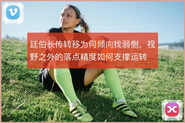 廷伯长传转移为何倾向找弱侧，视野之外的落点精度如何支撑运转