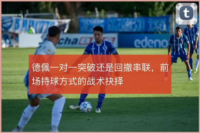 德佩一对一突破还是回撤串联,前场持球方式的战术抉择