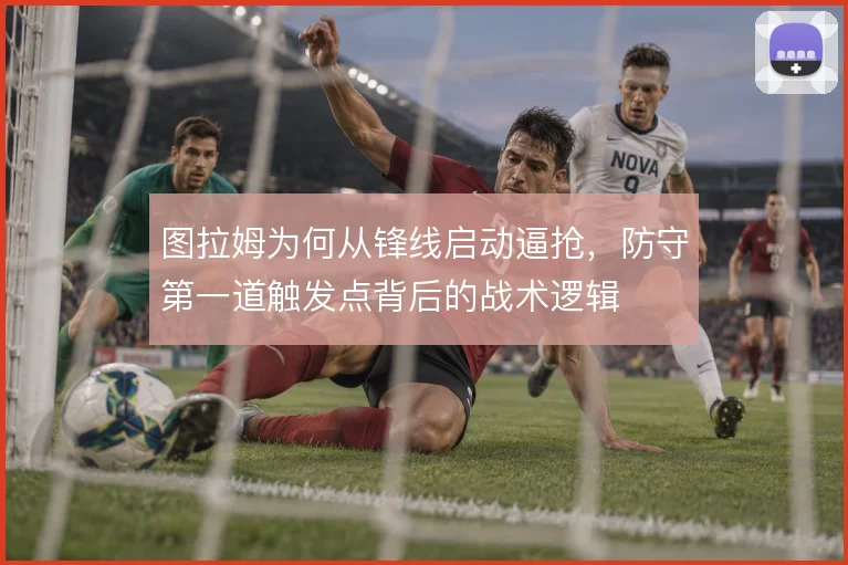图拉姆为何从锋线启动逼抢，防守第一道触发点背后的战术逻辑