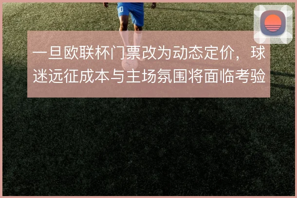 一旦欧联杯门票改为动态定价，球迷远征成本与主场氛围将面临考验
