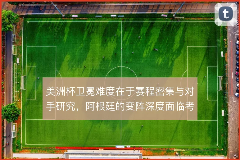 美洲杯卫冕难度在于赛程密集与对手研究,阿根廷的变阵深度面临考验