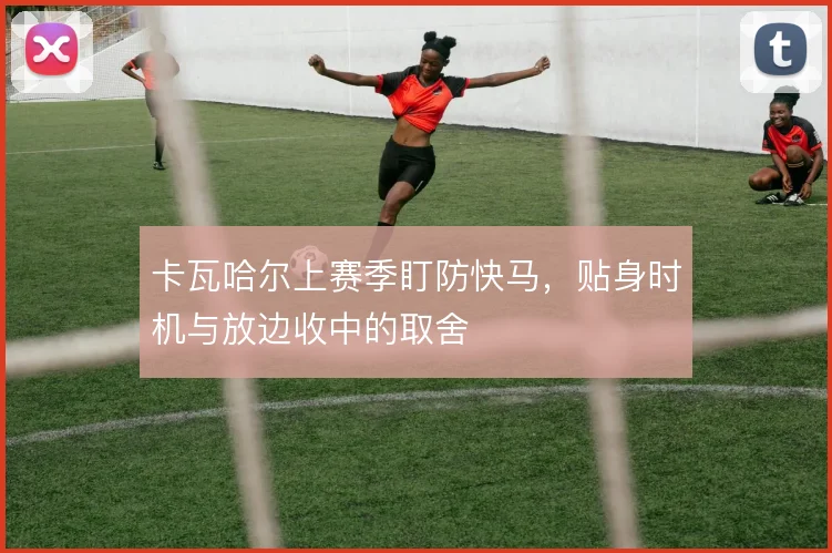 卡瓦哈尔上赛季盯防快马，贴身时机与放边收中的取舍