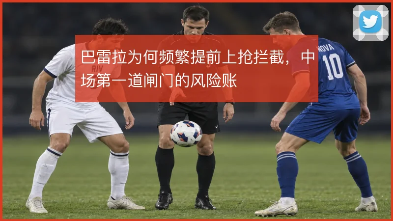 巴雷拉为何频繁提前上抢拦截，中场第一道闸门的风险账