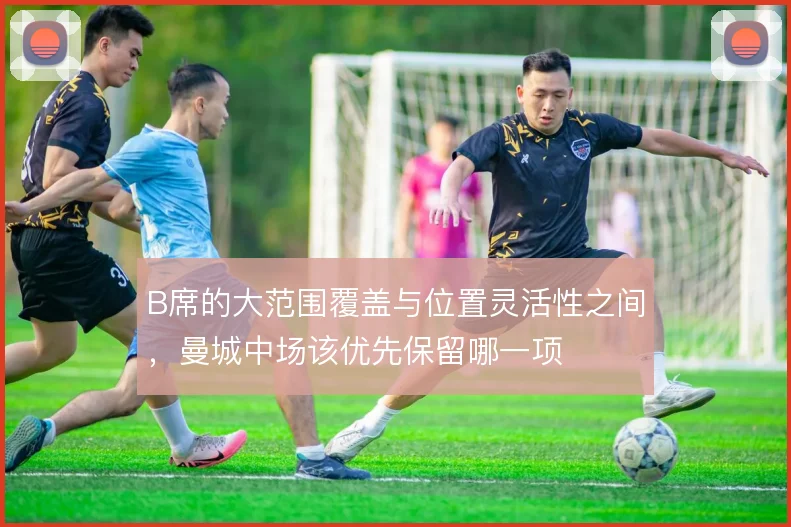 B席的大范围覆盖与位置灵活性之间，曼城中场该优先保留哪一项