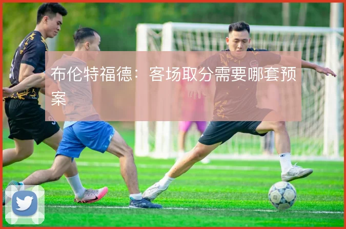 布伦特福德：客场取分需要哪套预案