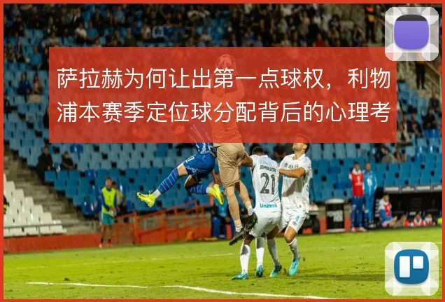 萨拉赫为何让出第一点球权，利物浦本赛季定位球分配背后的心理考量