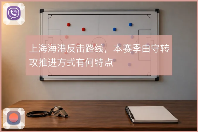上海海港反击路线，本赛季由守转攻推进方式有何特点