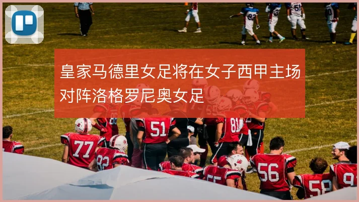 皇家马德里女足将在女子西甲主场对阵洛格罗尼奥女足