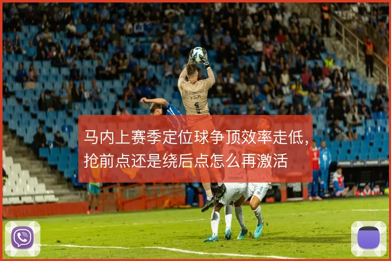马内上赛季定位球争顶效率走低，抢前点还是绕后点怎么再激活
