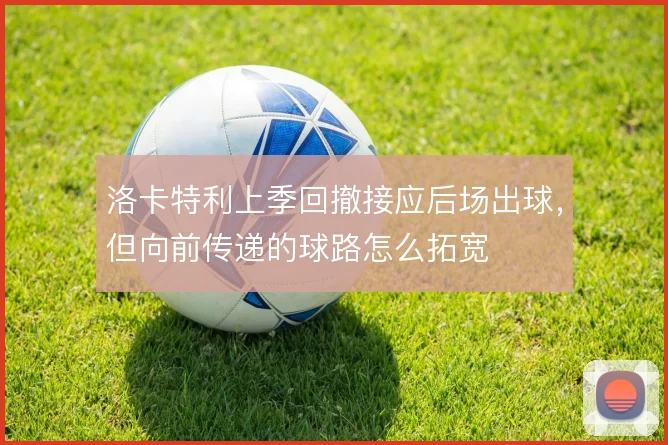 洛卡特利上季回撤接应后场出球,但向前传递的球路怎么拓宽