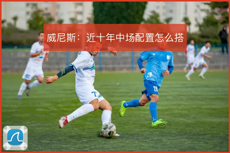 威尼斯：近十年中场配置怎么搭