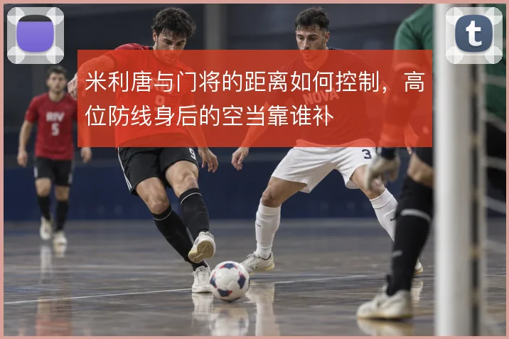 米利唐与门将的距离如何控制，高位防线身后的空当靠谁补
