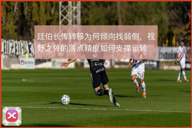 廷伯长传转移为何倾向找弱侧，视野之外的落点精度如何支撑运转