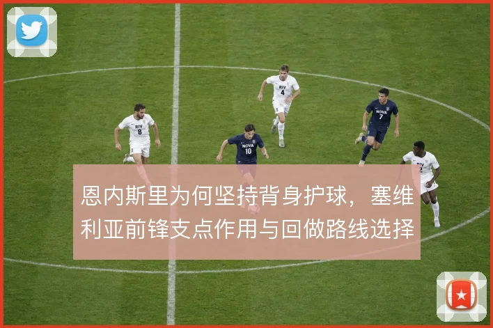 恩内斯里为何坚持背身护球,塞维利亚前锋支点作用与回做路线选择