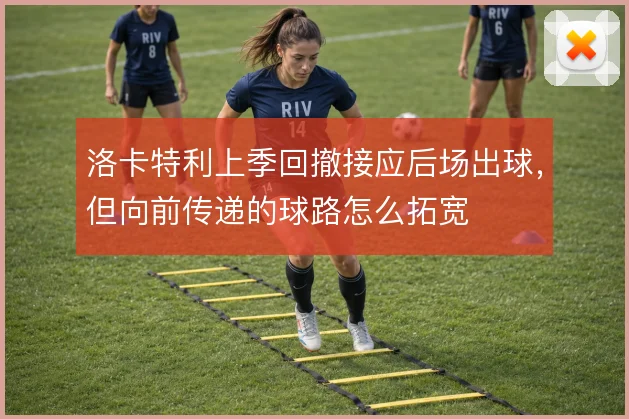 洛卡特利上季回撤接应后场出球,但向前传递的球路怎么拓宽