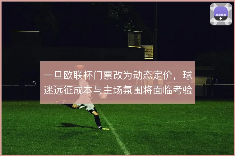 一旦欧联杯门票改为动态定价，球迷远征成本与主场氛围将面临考验